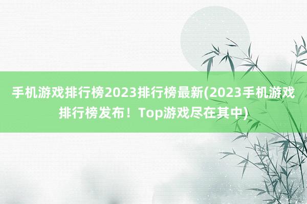 手机游戏排行榜2023排行榜最新(2023手机游戏排行榜发布！Top游戏尽在其中)