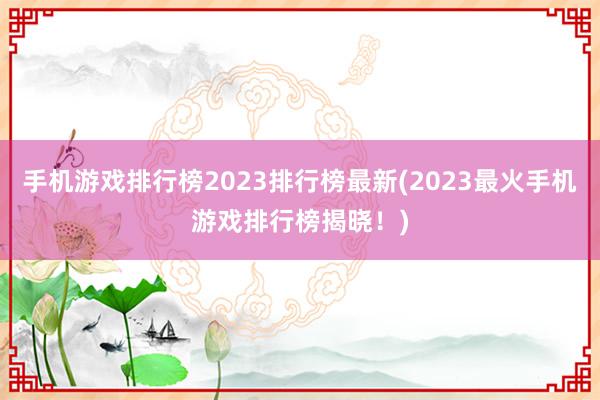 手机游戏排行榜2023排行榜最新(2023最火手机游戏排行榜揭晓！)