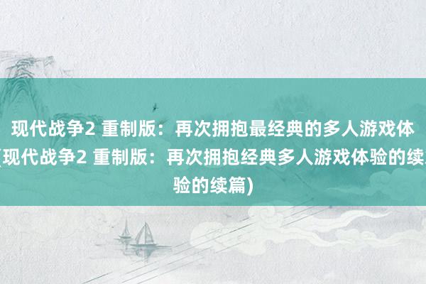 现代战争2 重制版：再次拥抱最经典的多人游戏体验(现代战争2 重制版：再次拥抱经典多人游戏体验的续篇)