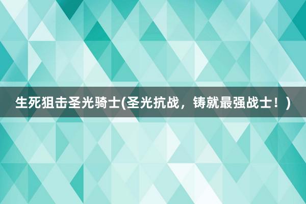 生死狙击圣光骑士(圣光抗战，铸就最强战士！)