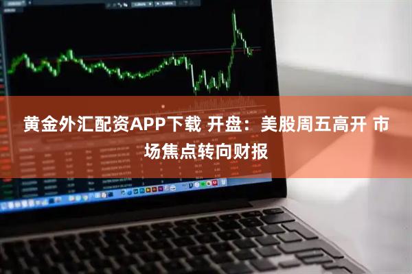黄金外汇配资APP下载 开盘：美股周五高开 市场焦点转向财报