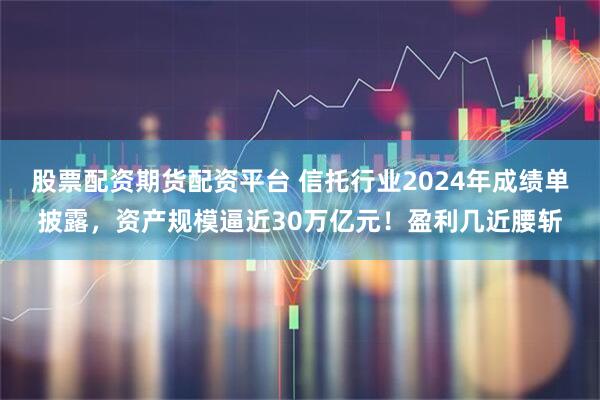 股票配资期货配资平台 信托行业2024年成绩单披露，资产规模逼近30万亿元！盈利几近腰斩
