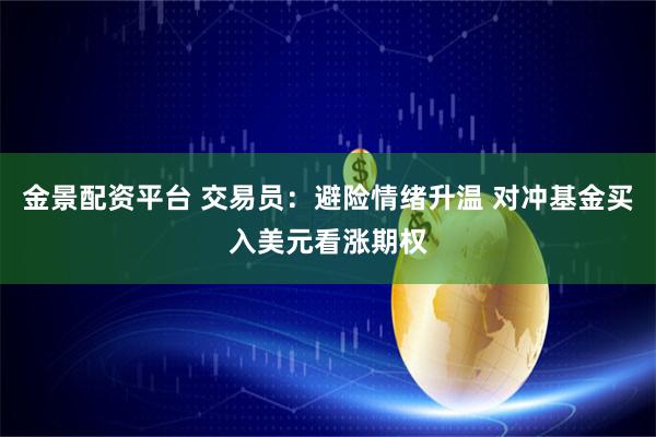 金景配资平台 交易员：避险情绪升温 对冲基金买入美元看涨期权