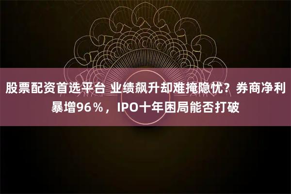 股票配资首选平台 业绩飙升却难掩隐忧？券商净利暴增96％，IPO十年困局能否打破