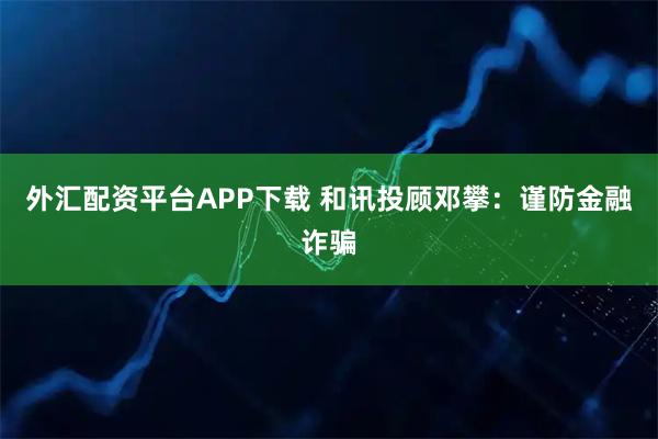 外汇配资平台APP下载 和讯投顾邓攀：谨防金融诈骗