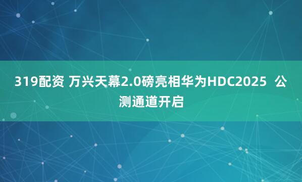 319配资 万兴天幕2.0磅亮相华为HDC2025  公测通道开启