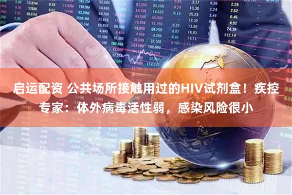 启运配资 公共场所接触用过的HIV试剂盒！疾控专家：体外病毒活性弱，感染风险很小