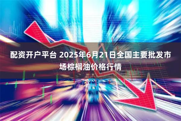 配资开户平台 2025年6月21日全国主要批发市场棕榈油价格行情