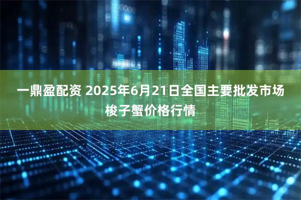 一鼎盈配资 2025年6月21日全国主要批发市场梭子蟹价格行情