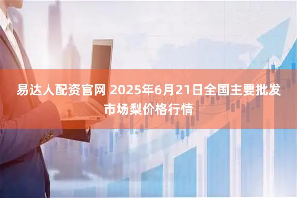 易达人配资官网 2025年6月21日全国主要批发市场梨价格行情