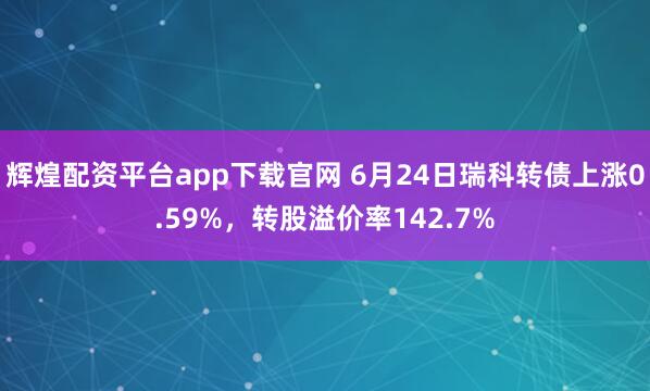 辉煌配资平台app下载官网 6月24日瑞科转债上涨0.59%，转股溢价率142.7%