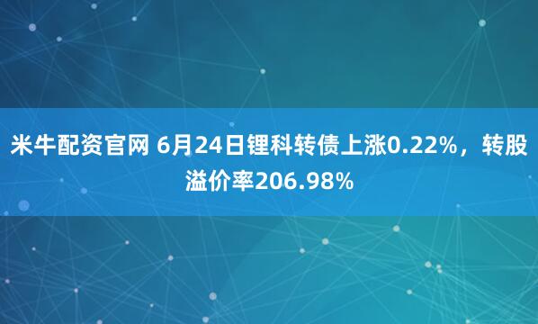 米牛配资官网 6月24日锂科转债上涨0.22%，转股溢价率206.98%