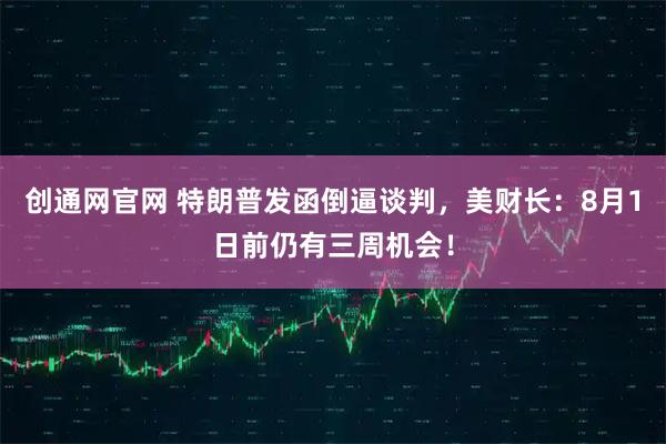 创通网官网 特朗普发函倒逼谈判，美财长：8月1日前仍有三周机会！