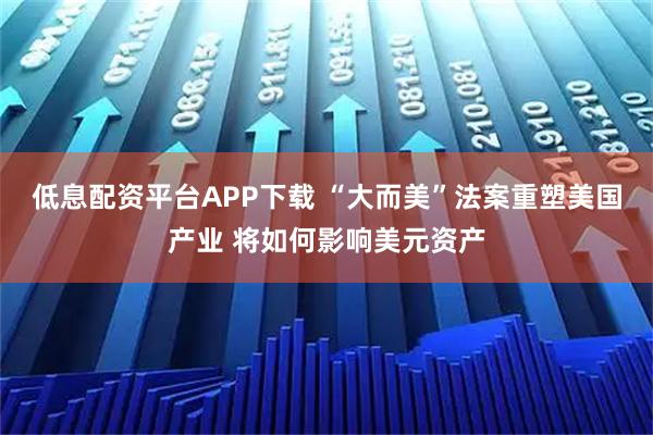 低息配资平台APP下载 “大而美”法案重塑美国产业 将如何影响美元资产