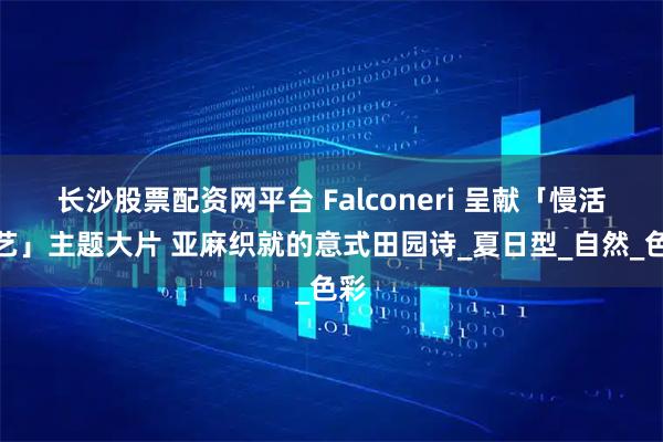 长沙股票配资网平台 Falconeri 呈献「慢活之艺」主题大片 亚麻织就的意式田园诗_夏日型_自然_色彩