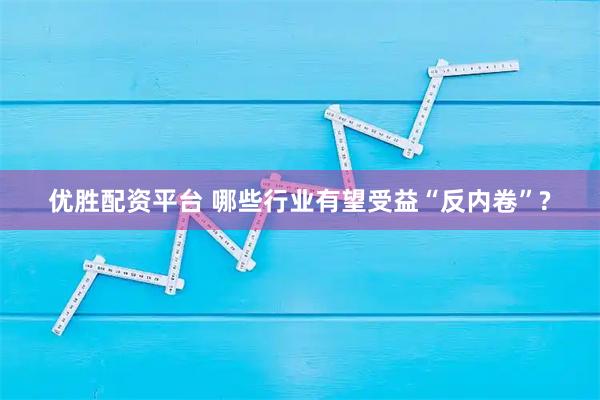 优胜配资平台 哪些行业有望受益“反内卷”?