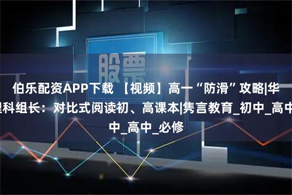 伯乐配资APP下载 【视频】高一“防滑”攻略|华附物理科组长：对比式阅读初、高课本|隽言教育_初中_高中_必修