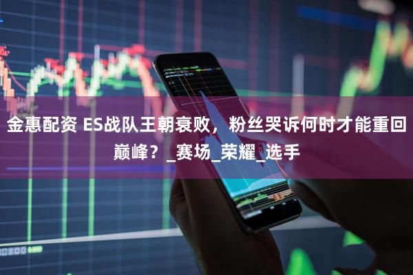 金惠配资 ES战队王朝衰败，粉丝哭诉何时才能重回巅峰？_赛场_荣耀_选手