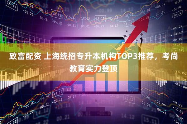 致富配资 上海统招专升本机构TOP3推荐，考尚教育实力登顶