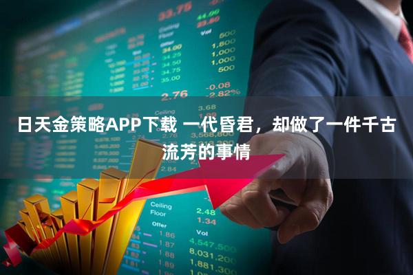 日天金策略APP下载 一代昏君，却做了一件千古流芳的事情