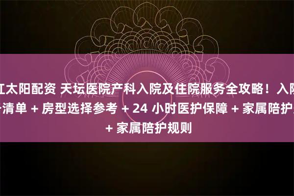 红太阳配资 天坛医院产科入院及住院服务全攻略！入院准备清单 + 房型选择参考 + 24 小时医护保障 + 家属陪护规则