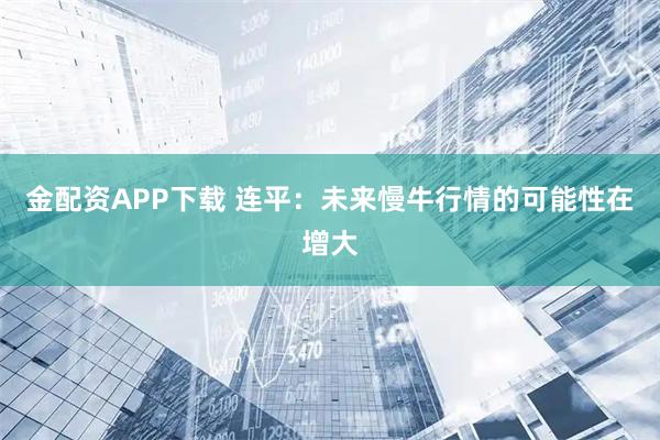 金配资APP下载 连平：未来慢牛行情的可能性在增大