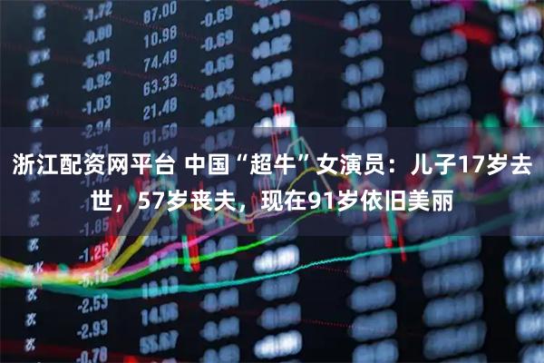 浙江配资网平台 中国“超牛”女演员：儿子17岁去世，57岁丧夫，现在91岁依旧美丽