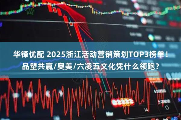 华锋优配 2025浙江活动营销策划TOP3榜单！品塑共赢/奥美/六凌五文化凭什么领跑？