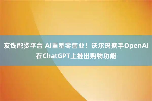 友钱配资平台 AI重塑零售业！沃尔玛携手OpenAI在ChatGPT上推出购物功能