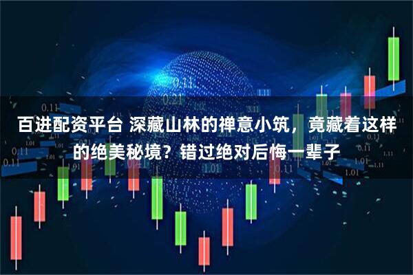 百进配资平台 深藏山林的禅意小筑，竟藏着这样的绝美秘境？错过绝对后悔一辈子