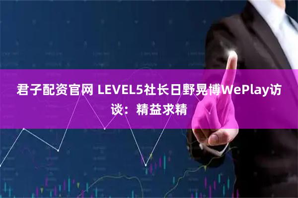 君子配资官网 LEVEL5社长日野晃博WePlay访谈：精益求精