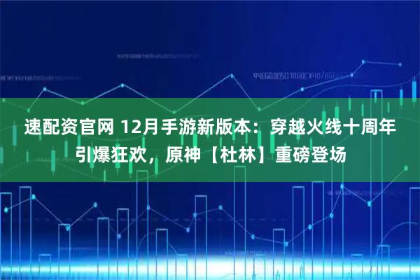 速配资官网 12月手游新版本：穿越火线十周年引爆狂欢，原神【杜林】重磅登场