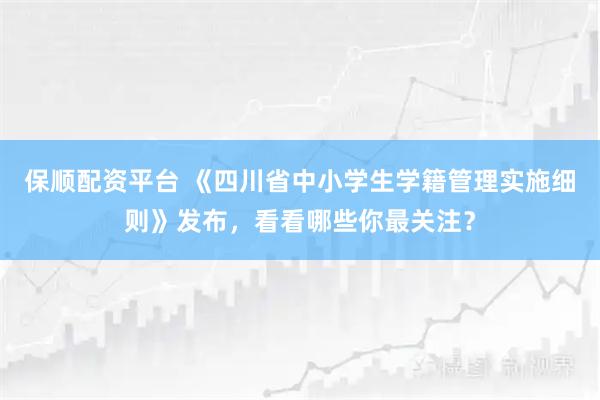 保顺配资平台 《四川省中小学生学籍管理实施细则》发布，看看哪些你最关注？