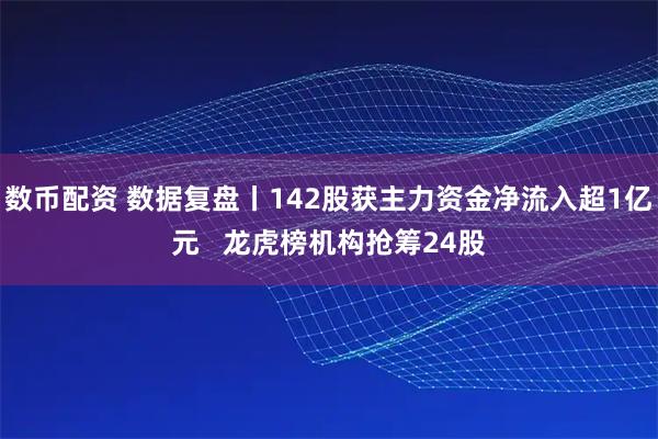 数币配资 数据复盘丨142股获主力资金净流入超1亿元   龙虎榜机构抢筹24股