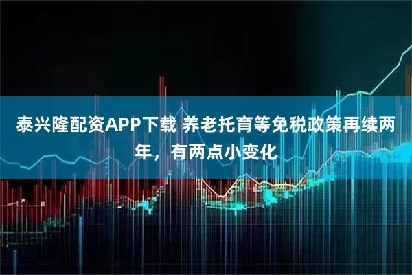 泰兴隆配资APP下载 养老托育等免税政策再续两年，有两点小变化