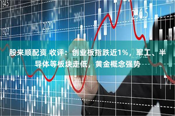 股来顺配资 收评：创业板指跌近1%，军工、半导体等板块走低，黄金概念强势