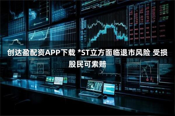 创达盈配资APP下载 *ST立方面临退市风险 受损股民可索赔