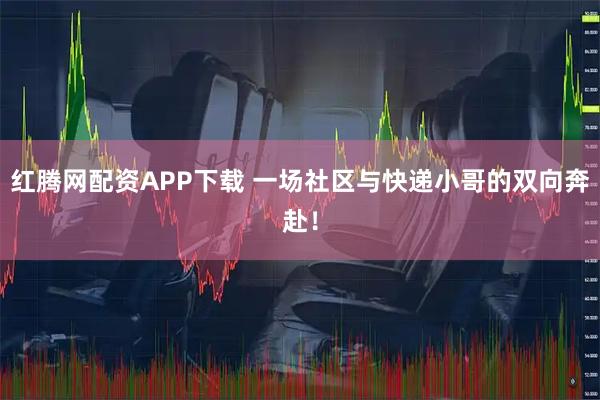 红腾网配资APP下载 一场社区与快递小哥的双向奔赴！