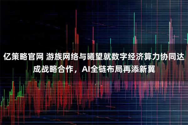 亿策略官网 游族网络与曦望就数字经济算力协同达成战略合作，AI全链布局再添新翼