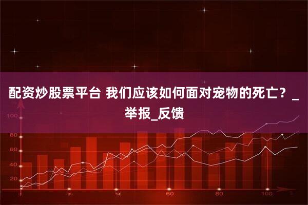 配资炒股票平台 我们应该如何面对宠物的死亡？_举报_反馈
