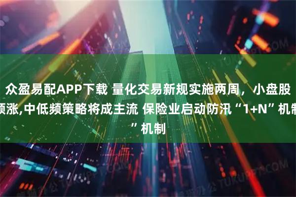 众盈易配APP下载 量化交易新规实施两周，小盘股领涨,中低频策略将成主流 保险业启动防汛“1+N”机制