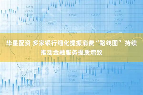 华星配资 多家银行细化提振消费“路线图” 持续推动金融服务提质增效