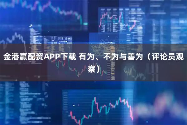 金港赢配资APP下载 有为、不为与善为（评论员观察）