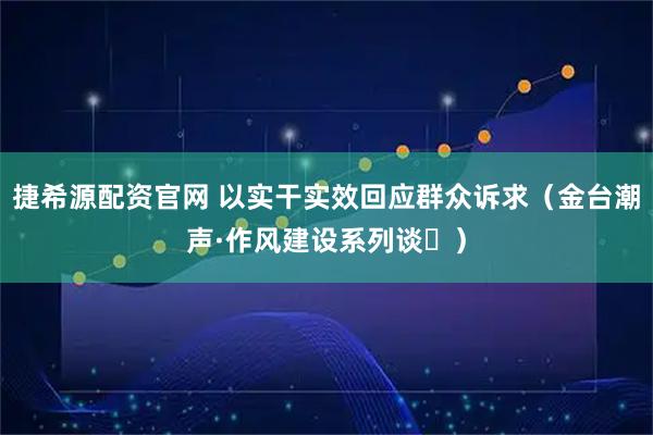 捷希源配资官网 以实干实效回应群众诉求（金台潮声·作风建设系列谈⑮）