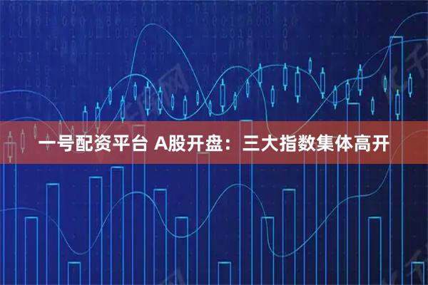 一号配资平台 A股开盘：三大指数集体高开