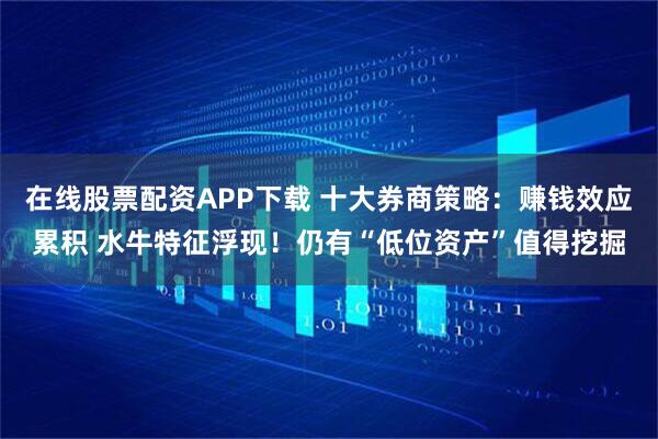 在线股票配资APP下载 十大券商策略：赚钱效应累积 水牛特征浮现！仍有“低位资产”值得挖掘