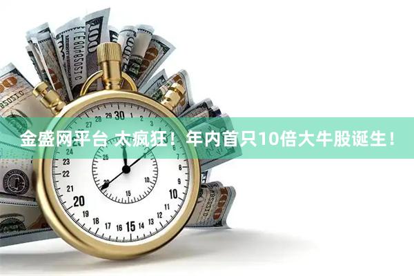 金盛网平台 太疯狂！年内首只10倍大牛股诞生！