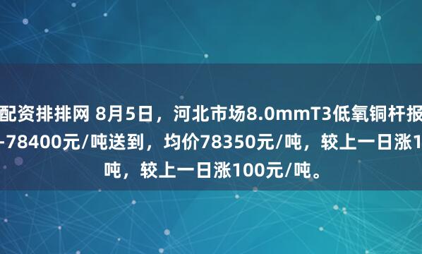 配资排排网 8月5日，河北市场8.0mmT3低氧铜杆报价78300-78400元/吨送到，均价78350元/吨，较上一日涨100元/吨。