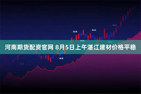 河南期货配资官网 8月5日上午湛江建材价格平稳