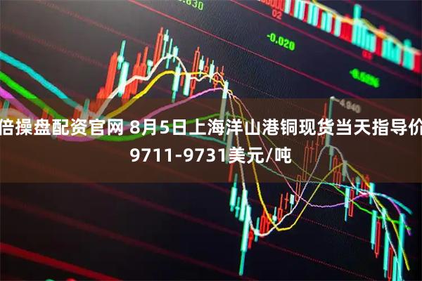 倍操盘配资官网 8月5日上海洋山港铜现货当天指导价9711-9731美元/吨
